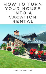 Title: How to Turn Your House Into a Vacation Rental, Author: Jessica Lindsey