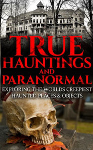 Title: True Hauntings And Paranormal: Exploring the World's Creepiest Haunted Places & Objects, Author: Roger P. Mills