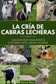 Title: La cría de cabras lecheras: una guía para principiantes Guía para criar cabras lecheras, Author: Nancy Ross