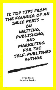 Title: 12 Top Tips from the founder of an Indie Press -- on Writing, Publishing, and Marketing for the Self-Published Author, Author: Invoke Books