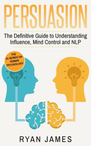 Title: Persuasion: The Definitive Guide to Understanding Influence, Mind Control, and NLP (Persuasion Series, #1), Author: Ryan James
