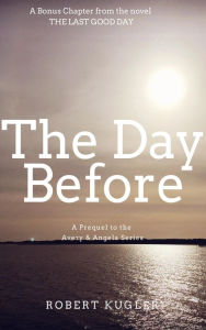 Title: The Day Before: A prequel chapter to THE LAST GOOD DAY (Avery & Angela), Author: Robert Kugler