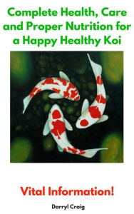 Title: Complete Health, Care and Proper Nutrition for a Happy Healthy Koi, Author: Darryl Craig