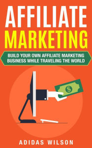 Title: Affiliate Marketing - Build Your Own Affiliate Marketing Business While Traveling The World, Author: Adidas Wilson