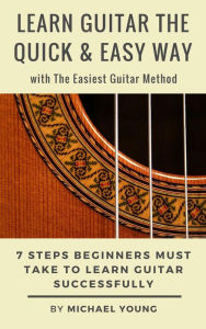 Title: Learn Guitar the Easy Way with The Easiest Guitar Method. 7 Steps Beginners Must Take to Learn Guitar Successfully., Author: Michael Young