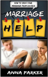 Title: Marriage Help: How To Save Your Marriage From Divorce, Author: Anna Parker