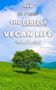 Title: How to Create the Perfect Vegan Life, Author: Michael Lanfield