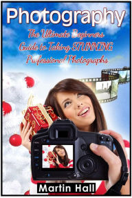 Title: Photography: The Ultimate Beginners Guide to Taking Stunning Professional Photographs, Author: Martin Hall