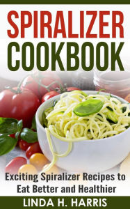 Title: Spiralizer Cookbook: Exciting Spiralizer Recipes to Eat Better and Healthier, Author: Linda H. Harris