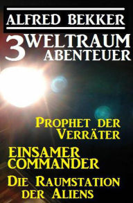 Title: 3 Weltraum-Abenteuer: Prophet der Verräter / Einsamer Commander / Die Raumstation der Aliens, Author: Alfred Bekker