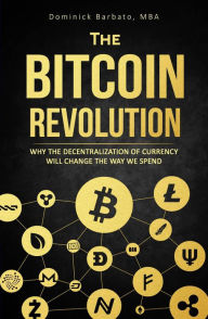 Title: The Bitcoin Revolution - Why The Decentralization Of Currency Will Change The Way We Spend, Author: Dominick Barbato