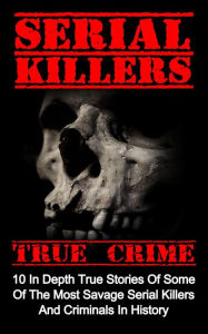 Title: Serial Killers True Crime: 10 In Depth True Stories Of Some Of The Most Savage Serial Killers And Criminals In History, Author: Brody Clayton