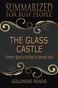 Title: The Glass Castle - Summarized for Busy People: A Memoir: Based on the Book by Jeannette Walls, Author: Goldmine Reads