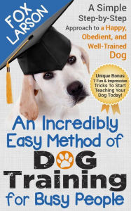 Title: Dog Training: An Incredibly Easy Method of Dog Training for Busy People: A Simple Step-by-Step Approach to a Happy, Obedient, and Well-Trained Dog, Author: Fox Larson