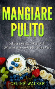 Title: Mangiare pulito: Deliziose Ricette di Pasti Puliti con una Facile Guida per Perdere Peso, Author: Celine Walker