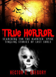 Title: True Horror: Searching For the Haunted: Spine-Tingling Stories of Lost Souls, Author: Hector Z. Gregory