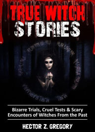 Title: True Witch Stories: Bizarre Trials, Cruel Tests & Scary Encounters of Witches from the Past, Author: Hector Z. Gregory