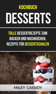 Title: Kochbuch: Desserts: Tolle Dessertrezepte zum Backen und Nachkochen, Rezepte für Dessertschalen, Author: Miley Cassidy