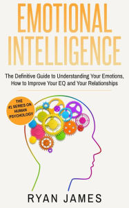 Title: Emotional Intelligence: The Definitive Guide to Understanding Your Emotions, How to Improve Your EQ and Your Relationships (Emotional Intelligence Series, #1), Author: Ryan James