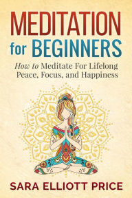 Title: Meditation For Beginners: How to Meditate For Lifelong Peace, Focus and Happiness, Author: Sara Elliott Price