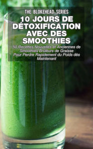 Title: 10 jours de détoxification avec des smoothies verts : 50 recettes nouvelles et anciennes de smoothies brûleurs de graisse pour perdre rapidement du poids dès maintenant, Author: The Blokehead