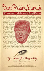 Title: Dear F*cking Lunatic: 101 Obscenely Rude Letters to Donald Trump, Author: Aldous J. Pennyfarthing