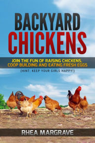 Title: Backyard Chickens: Join the Fun of Raising Chickens, Coop Building and Eating Fresh Eggs (Hint: Keep Your Girls Happy!, Author: Rhea Margrave