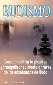 Title: Budismo: Cómo encontrar la plenitud y tranquilizar su mente a través de las enseñanzas de Buda, Author: Elias Axmar