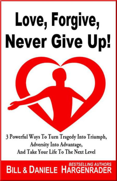 Love, Forgive, Never Give Up!: 3 Powerful Ways To Turn Tragedy Into Triumph, Adversity Into Advantage, And Take Your Life To The Next Level (Next Level Life, #1)