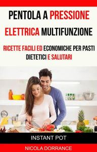 Title: Pentola a Pressione Elettrica Multifunzione: Ricette Facili Ed Economiche Per Pasti Dietetici E Salutari (Instant Pot), Author: Nicola Dorrance