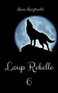 Title: Loup Rebelle 6 (La Guerre Des Loups, #7), Author: Marc Mosztrecht