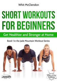 Title: Short Workouts for Beginners: Get Healthier and Stronger at Home (Jade Mountain Workout Series, #1), Author: Whit McClendon
