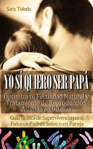 Title: Yo Sí Quiero Ser Papá: Optimiza tu Fertilidad Natural y Tratamiento de Reproducción en 90 días.Guía Gráfica de Supervivencia para Futuros Padres Solos o en Pareja (0meses, #2), Author: Sara Toledo