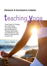 Title: Develop a Successful Career Teaching Yoga: Three Steps to Finding Your own Voice as a Yoga Teacher and Developing a Thriving Yoga Career in 12 Months or Less Without Quitting Your Current Job, Author: Shona Garner