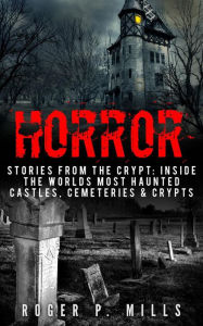 Title: Horror: Stories From The Crypt: Inside The Worlds Most Haunted Castles, Cemeteries & Crypts, Author: Roger P. Mills