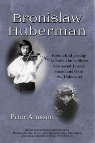Title: Bronislaw Huberman: From child prodigy to hero, the violinist who saved Jewish musicians from the Holocaust (The Groundbreakers, #1), Author: Peter Aronson
