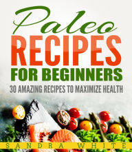 Title: Paleo Recipes For Beginners - 30 Amazing Recipes To Maximize Health, Author: Sandra White