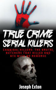 Title: True Crime Serial Killers: Cannibal Killers: The Brutal Butchers That Killed And Ate With No Remorse, Author: Joseph Exton