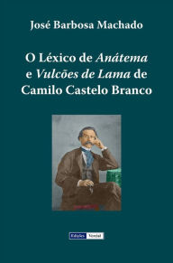 Title: O Léxico de Anátema e Vulcões de Lama de Camilo Castelo Branco, Author: José Barbosa Machado