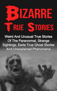 Title: Bizarre True Stories: Weird And Unusual True Stories Of The Paranormal, Strange Sightings, Eerie True Ghost Stories And Unexplained Phenomena, Author: Max Mason Hunter