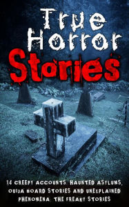 Title: True Horror Stories: 14 Creepy Accounts: Haunted Asylums, Ouija Board Stories And Unexplained Phenomena: The Freaky Stories, Author: Roger P. Mills