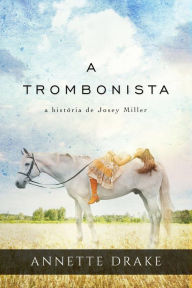 Title: A trombonista: a história de Josey Miller, Author: Annette Drake