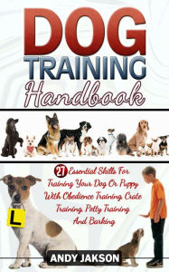 Title: Dog Training Handbook: 27 Essential Skills For Training Your Dog Or Puppy With Obedience Training, Crate Training, Potty Training And Barking, Author: Andy Jakson