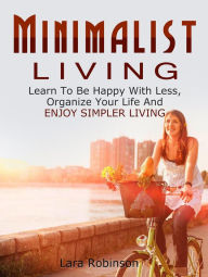 Title: Minimalist Living: Learn To Be Happy With Less, Organize Your Life And Enjoy Simpler Living, Author: Lara Robinson