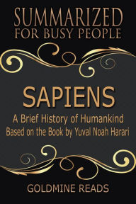 Title: Sapiens - Summarized for Busy People: A Brief History of Humankind: Based on the Book by Yuval Noah Harari, Author: Goldmine Reads