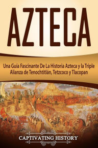 Title: Azteca: Una Guía Fascinante De La Historia Azteca y la Triple Alianza de Tenochtitlán, Tetzcoco y Tlacopan (Libro en Español/Aztec Spanish Book Version), Author: Captivating History