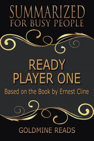 Title: Ready Player One - Summarized for Busy People: Based on the Book by Ernest Cline, Author: Goldmine Reads