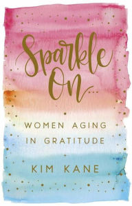 Title: Sparkle On: Women Aging in Gratitude, Author: Kim Kane