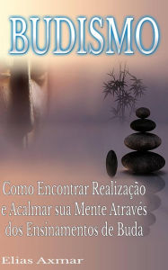 Title: Budismo: Como Encontrar Realização e Acalmar sua Mente Através dos Ensinamentos de Buda., Author: Elias Axmar