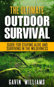 Title: Outdoor Survival: The Ultimate Outdoor Survival Guide for Staying Alive and Surviving In The Wilderness, Author: Gavin Williams